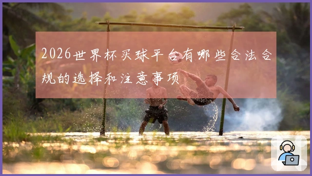 2026世界杯买球平台有哪些合法合规的选择和注意事项