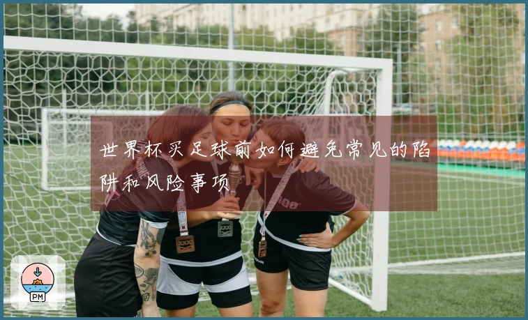世界杯买足球前如何避免常见的陷阱和风险事项