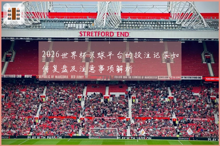 2026世界杯买球平台的投注记录如何复盘及注意事项解析