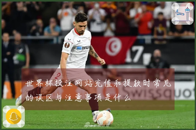 世界杯投注网站充值和提款时常见的误区与注意事项是什么