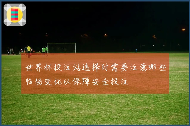 世界杯投注站选择时需要注意哪些临场变化以保障安全投注