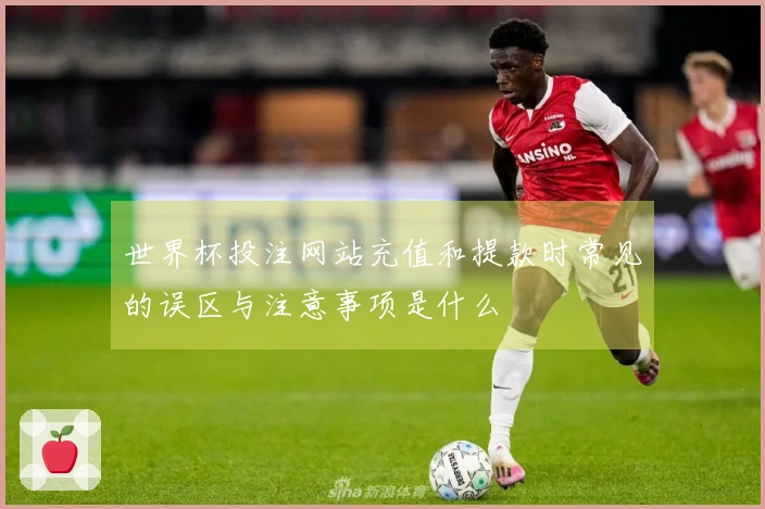 世界杯投注网站充值和提款时常见的误区与注意事项是什么