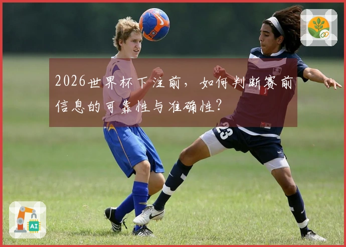 2026世界杯下注前,如何判断赛前信息的可靠性与准确性?