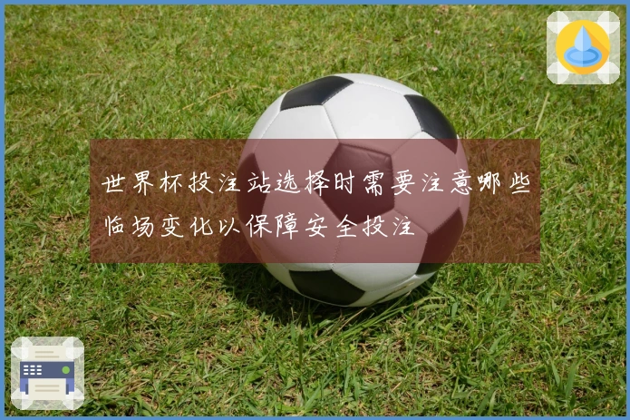 世界杯投注站选择时需要注意哪些临场变化以保障安全投注