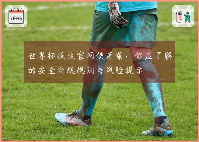 世界杯投注官网使用前，你应了解的安全合规规则与风险提示