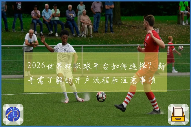 2026世界杯买球平台如何选择？新手需了解的开户流程和注意事项
