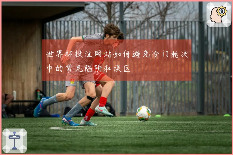 世界杯投注网站如何避免冷门轮次中的常见陷阱和误区