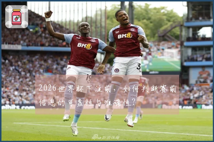 2026世界杯下注前，如何判断赛前信息的可靠性与准确性？