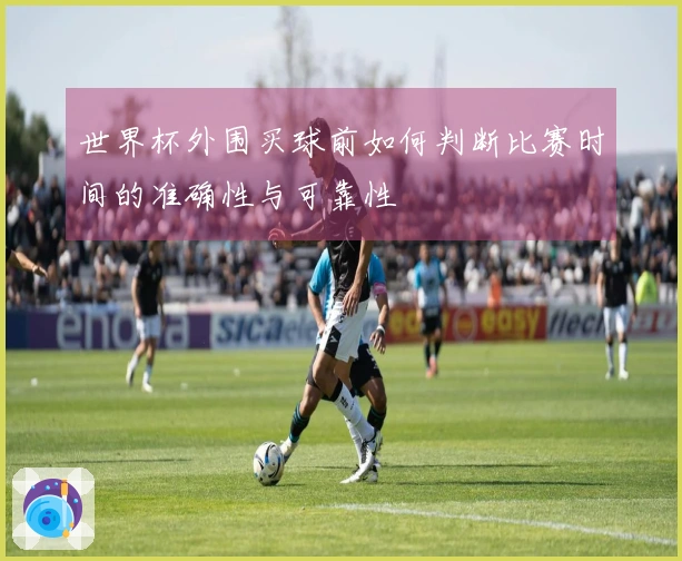 世界杯外围买球前如何判断比赛时间的准确性与可靠性