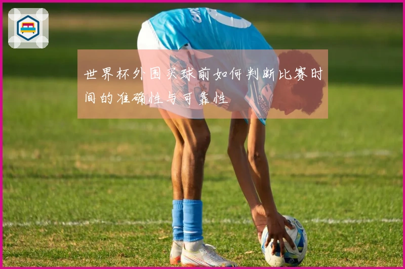世界杯外围买球前如何判断比赛时间的准确性与可靠性